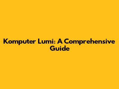 Komputer Lumi: A Comprehensive Guide