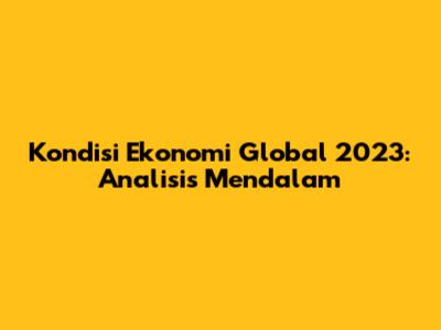 Kondisi Ekonomi Global 2023: Analisis Mendalam