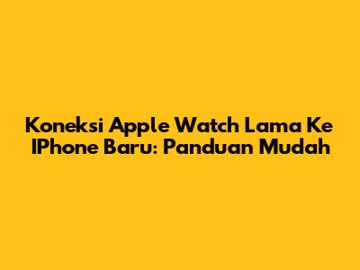 Koneksi Apple Watch Lama Ke IPhone Baru: Panduan Mudah