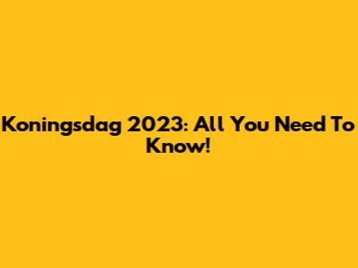 Koningsdag 2023: All You Need To Know!
