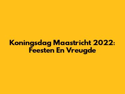 Koningsdag Maastricht 2022: Feesten En Vreugde