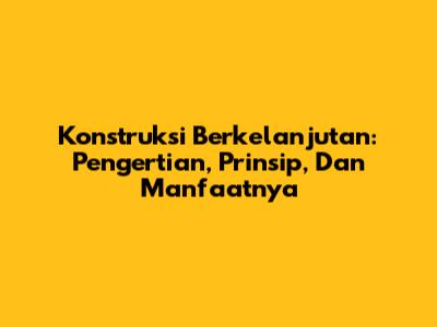 Konstruksi Berkelanjutan: Pengertian, Prinsip, Dan Manfaatnya