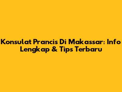 Konsulat Prancis Di Makassar: Info Lengkap & Tips Terbaru