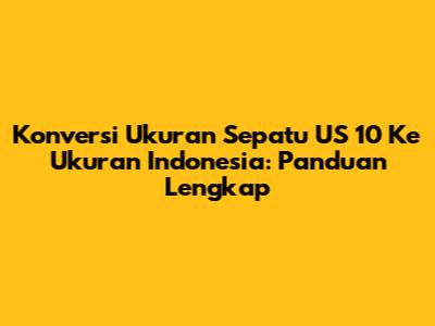Konversi Ukuran Sepatu US 10 Ke Ukuran Indonesia: Panduan Lengkap