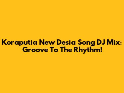 Koraputia New Desia Song DJ Mix: Groove To The Rhythm!