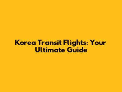 Korea Transit Flights: Your Ultimate Guide