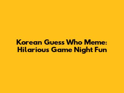 Korean Guess Who Meme: Hilarious Game Night Fun