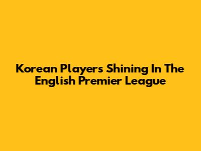 Korean Players Shining In The English Premier League