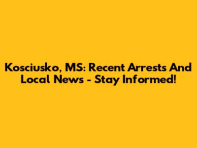 Kosciusko, MS: Recent Arrests And Local News - Stay Informed!