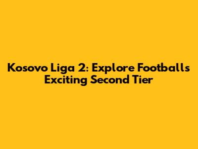 Kosovo Liga 2: Explore Football's Exciting Second Tier