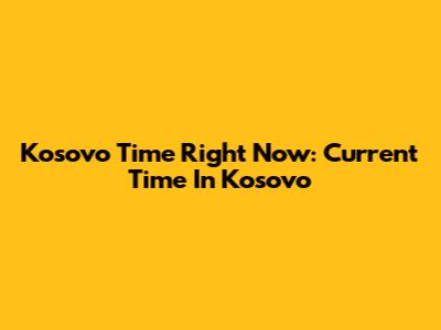 Kosovo Time Right Now: Current Time In Kosovo