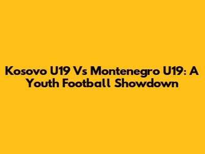 Kosovo U19 Vs Montenegro U19: A Youth Football Showdown