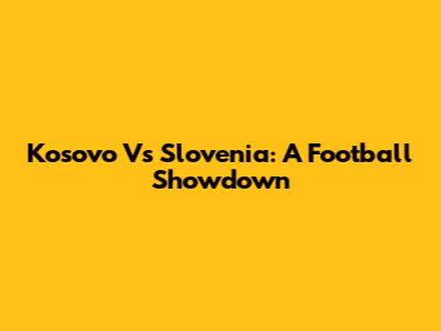 Kosovo Vs Slovenia: A Football Showdown