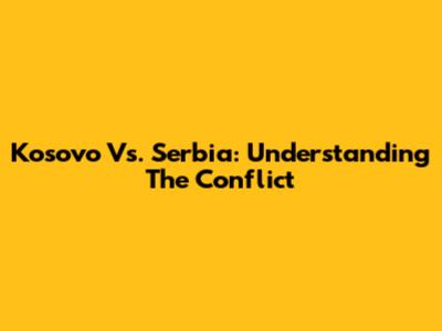 Kosovo Vs. Serbia: Understanding The Conflict