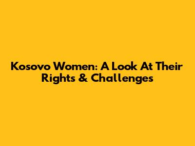 Kosovo Women: A Look At Their Rights & Challenges