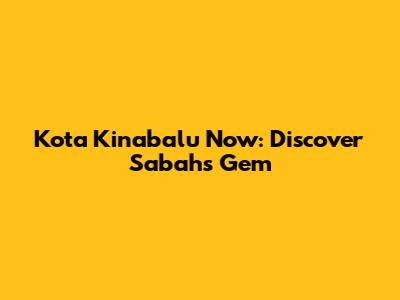 Kota Kinabalu Now: Discover Sabah's Gem