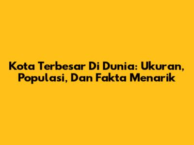 Kota Terbesar Di Dunia: Ukuran, Populasi, Dan Fakta Menarik
