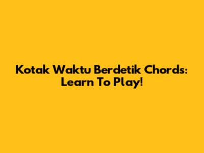 Kotak Waktu Berdetik Chords: Learn To Play!