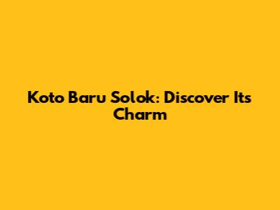Koto Baru Solok: Discover Its Charm