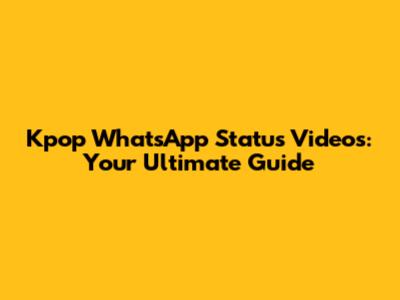 Kpop WhatsApp Status Videos: Your Ultimate Guide