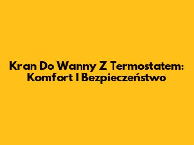 Kran Do Wanny Z Termostatem: Komfort I Bezpieczeństwo