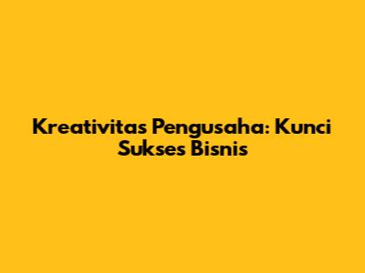 Kreativitas Pengusaha: Kunci Sukses Bisnis