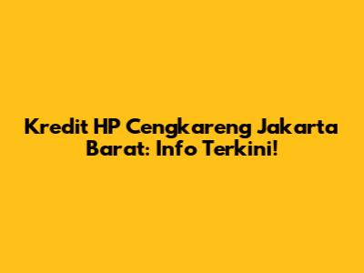 Kredit HP Cengkareng Jakarta Barat: Info Terkini!