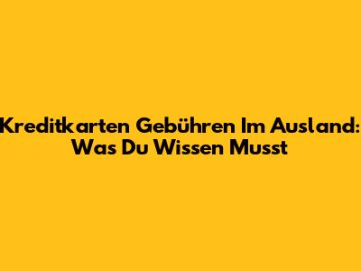 Kreditkarten Gebühren Im Ausland: Was Du Wissen Musst