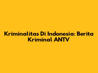 Kriminalitas Di Indonesia: Berita Kriminal ANTV