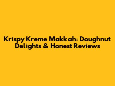 Krispy Kreme Makkah: Doughnut Delights & Honest Reviews