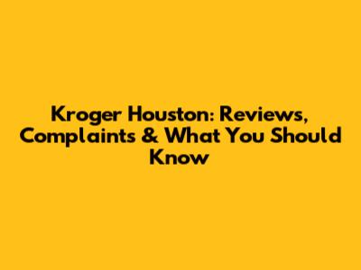 Kroger Houston: Reviews, Complaints & What You Should Know