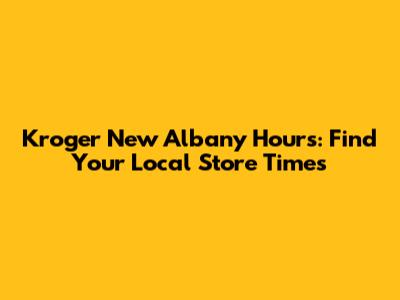 Kroger New Albany Hours: Find Your Local Store Times