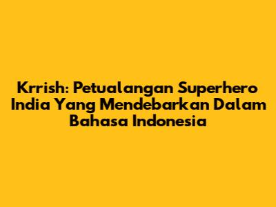 Krrish: Petualangan Superhero India Yang Mendebarkan Dalam Bahasa Indonesia
