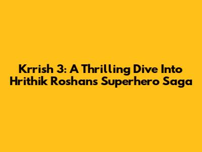 Krrish 3: A Thrilling Dive Into Hrithik Roshan's Superhero Saga