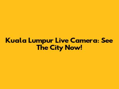 Kuala Lumpur Live Camera: See The City Now!