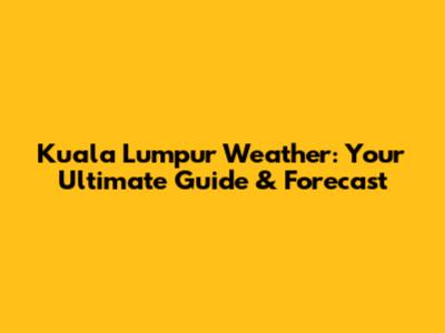 Kuala Lumpur Weather: Your Ultimate Guide & Forecast