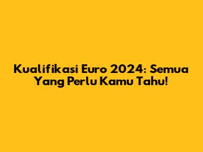 Kualifikasi Euro 2024: Semua Yang Perlu Kamu Tahu!