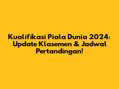 Kualifikasi Piala Dunia 2024: Update Klasemen & Jadwal Pertandingan!