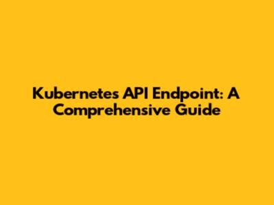 Kubernetes API Endpoint: A Comprehensive Guide