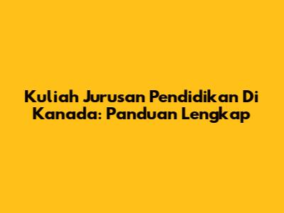 Kuliah Jurusan Pendidikan Di Kanada: Panduan Lengkap
