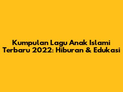 Kumpulan Lagu Anak Islami Terbaru 2022: Hiburan & Edukasi