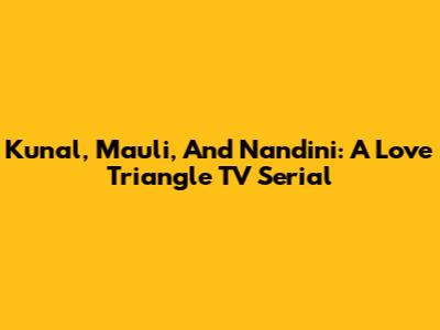 Kunal, Mauli, And Nandini: A Love Triangle TV Serial