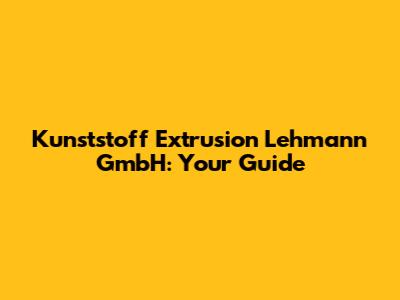 Kunststoff Extrusion Lehmann GmbH: Your Guide