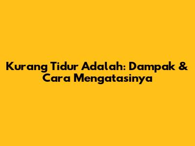Kurang Tidur Adalah: Dampak & Cara Mengatasinya