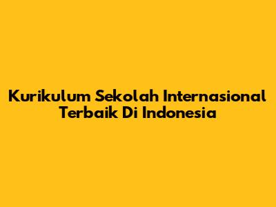 Kurikulum Sekolah Internasional Terbaik Di Indonesia