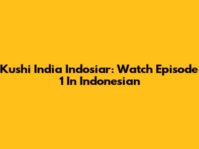 Kushi India Indosiar: Watch Episode 1 In Indonesian