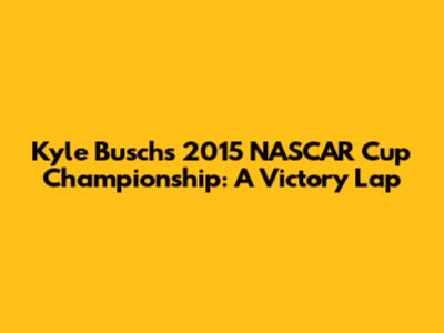 Kyle Busch's 2015 NASCAR Cup Championship: A Victory Lap