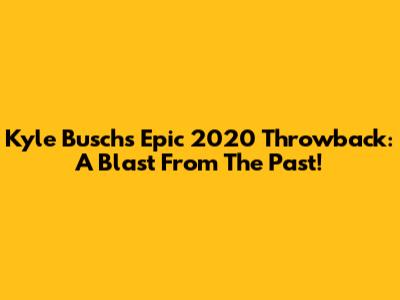 Kyle Busch's Epic 2020 Throwback: A Blast From The Past!