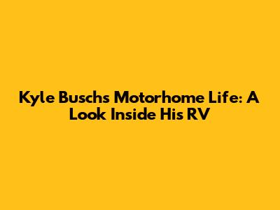Kyle Busch's Motorhome Life: A Look Inside His RV