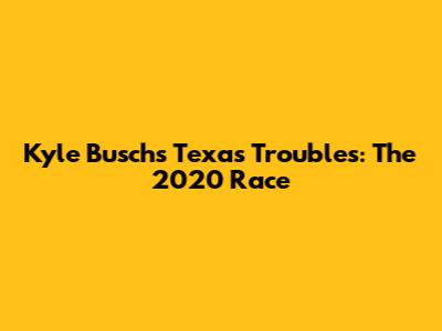 Kyle Busch's Texas Troubles: The 2020 Race